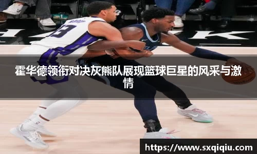 霍华德领衔对决灰熊队展现篮球巨星的风采与激情